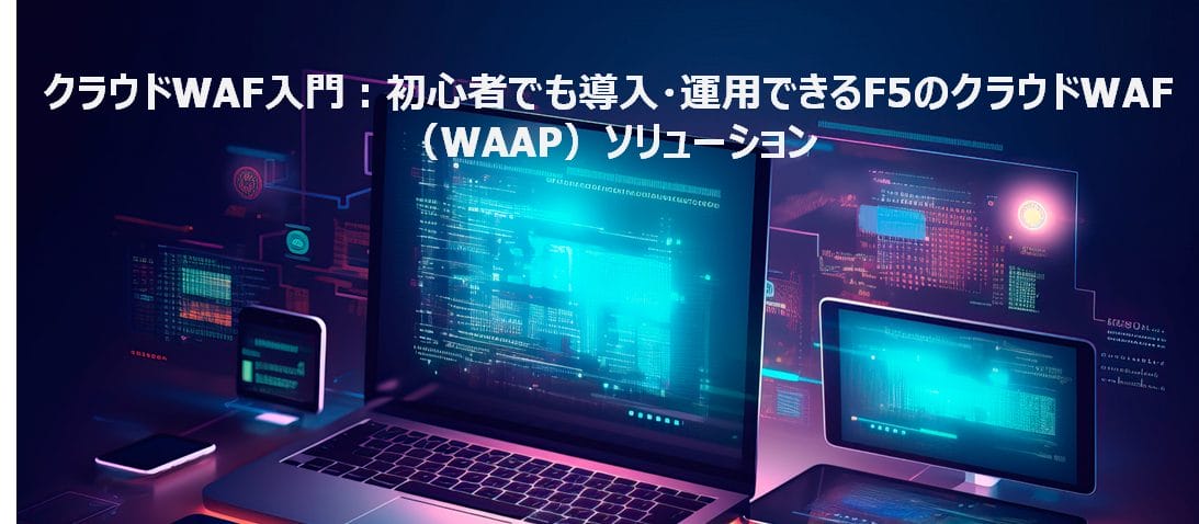 クラウドWAF入門：初心者でも導入・運用できるF5のクラウドWAF（WAAP）ソリューション<br />