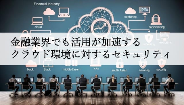 金融業界でも活用が加速するクラウド環境に対するセキュリティ