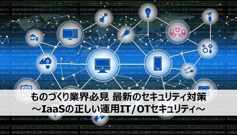 ものづくり業界必見 最新のセキュリティ対策～IaaSの正しい運用IT/OTセキュリティ～