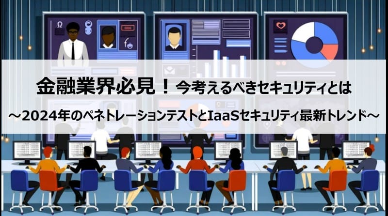 金融業界必見！今考えるべきセキュリティとは<br />～2024年のペネトレーションテストとIaaSセキュリティ最新トレンド～