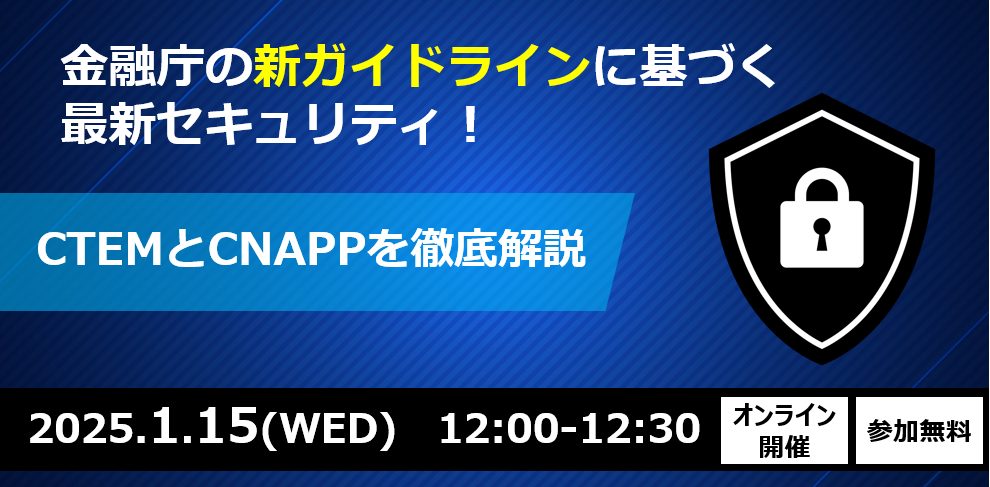 金融庁の新ガイドラインに基づく最新セキュリティ！CTEMとCNAPPを徹底解説