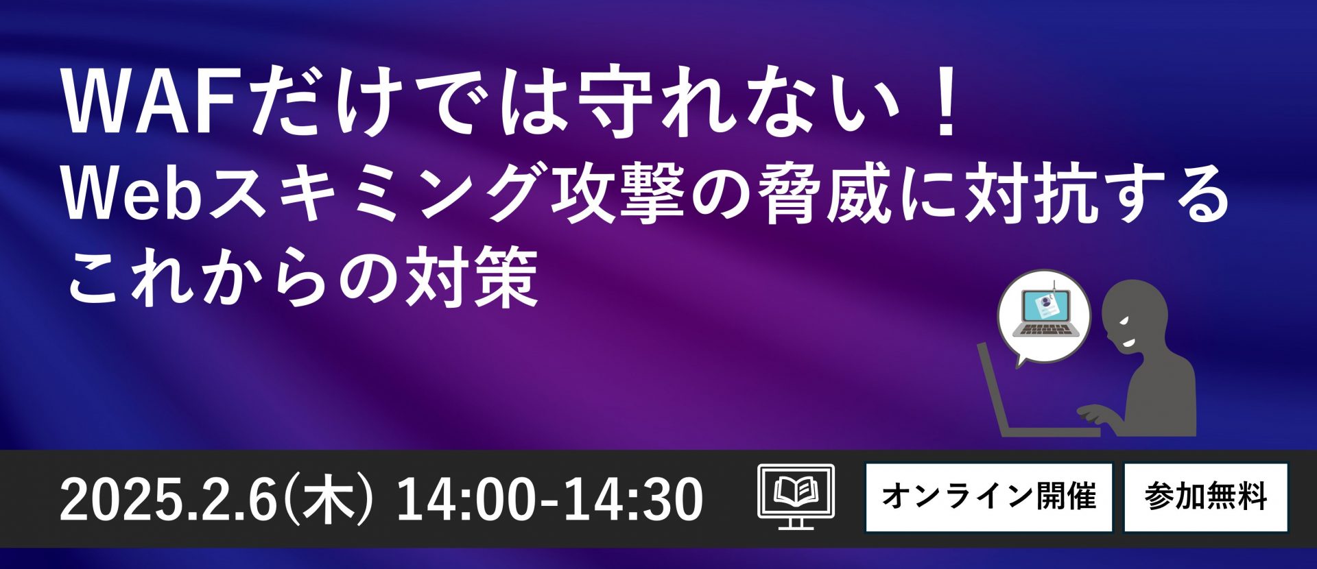 WAFだけでは守れない！Webスキミング攻撃の脅威に対抗するこれからの対策​