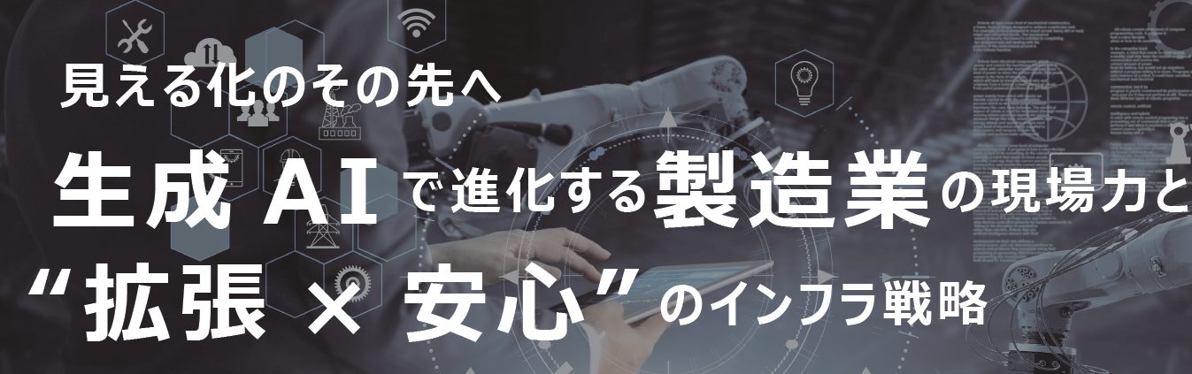 見える化のその先へ<br />生成AI で進化する製造業の現場力と“拡張× 安心” のインフラ戦略