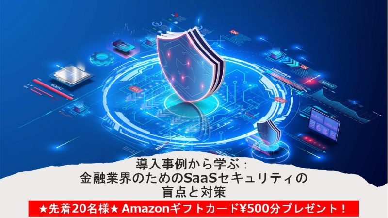 導入事例から学ぶ：金融業界のためのSaaSセキュリティの盲点と対策