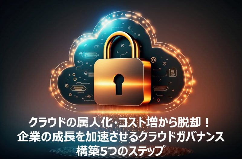 クラウドの属人化・コスト増から脱却！企業の成長を加速させるクラウドガバナンス構築5つのステップ