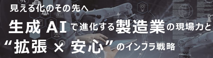 見える化のその先へ 生成AIで進化する製造業の現場力と“拡張× 安心”のインフラ戦略