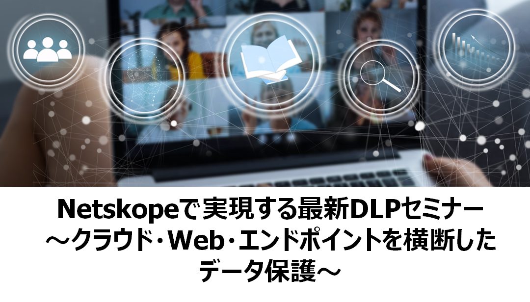 ［ZOOMオンライン開催］【ウェビナー】Netskopeで実現する最新DLPセミナー〜クラウド・Web・エンドポイントを横断したデータ保護〜