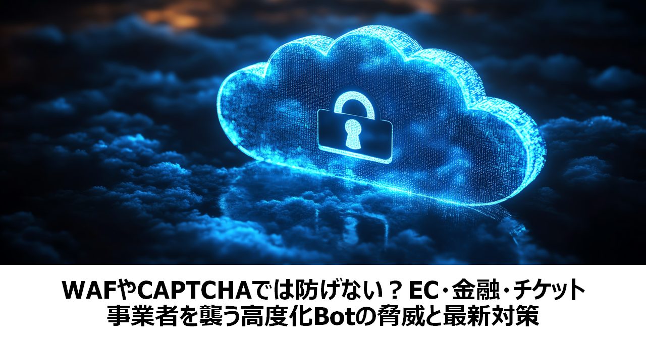 WAFやCAPTCHAでは防げない？EC・金融・チケット事業者を襲う高度化Botの脅威と最新対策