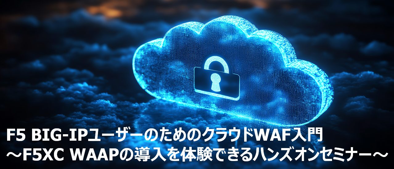 F5 BIG-IPユーザーのためのクラウドWAF入門<br />～F5XC WAAPの導入を体験できるハンズオンセミナー～