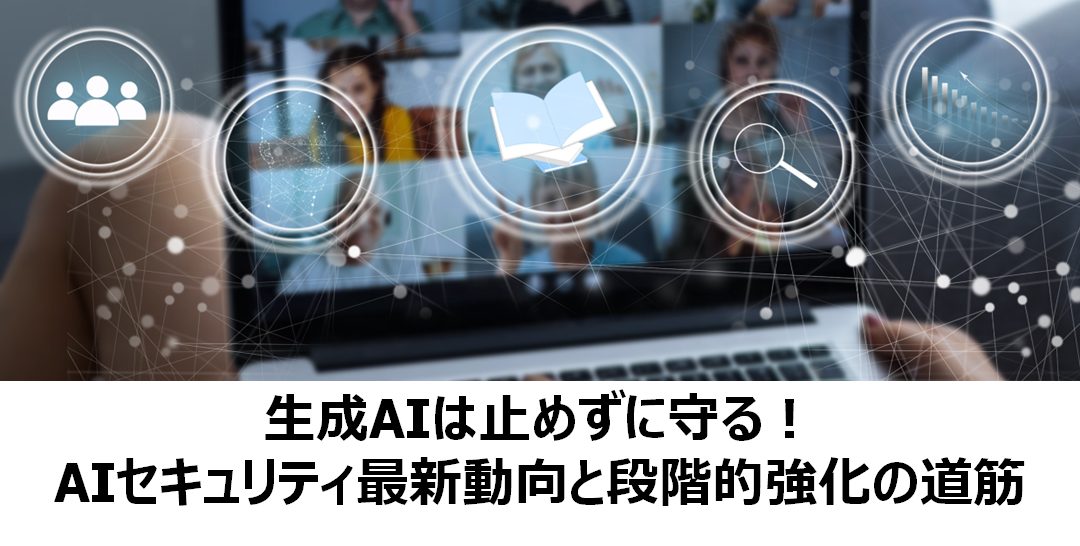 生成AIは止めずに守る！AIセキュリティ最新動向と段階的強化の道筋