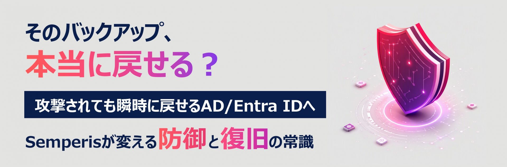 そのバックアップ、本当に戻せる？<br />攻撃されても瞬時に戻せるAD/Entra IDへ <br />Semperisが変える防御と復旧の常識