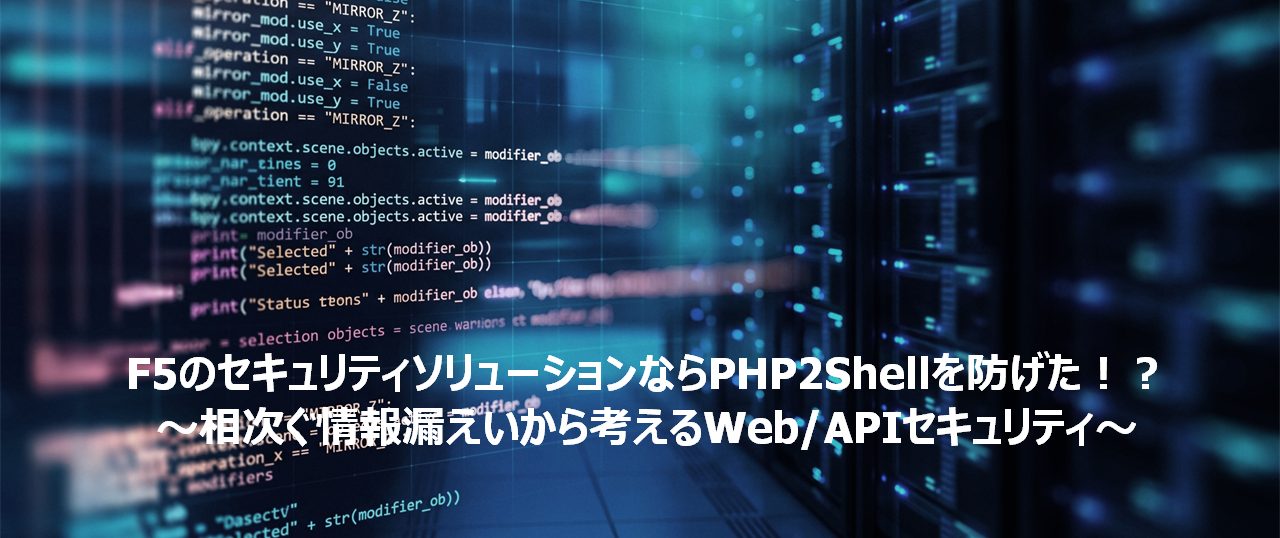 F5のセキュリティソリューションならPHP2Shellを防げた！？～相次ぐ情報漏えいから考えるWeb/APIセキュリティ～